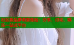 社区极品萝莉聚集地：分享、讨论、娱乐一站式平台
