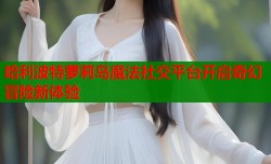 哈利波特萝莉岛魔法社交平台开启奇幻冒险新体验
