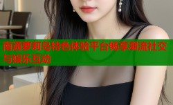 南通萝莉岛特色体验平台畅享潮流社交与娱乐互动