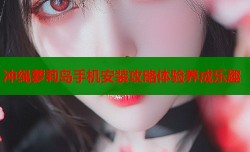 冲绳萝莉岛手机安装攻略体验养成乐趣