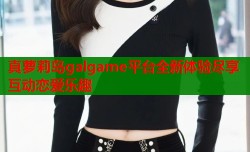 真萝莉岛galgame平台全新体验尽享互动恋爱乐趣