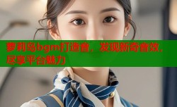 萝莉岛bgm打造音，发现新奇音效，尽享平台魅力