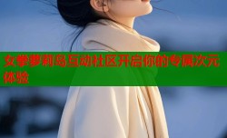 女拳萝莉岛互动社区开启你的专属次元体验