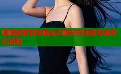 嘎嘎去萝莉岛畅玩攻略开启你的专属奇幻冒险