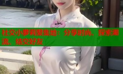 社交小萝莉聚集地：分享时尚、探索潮流、结交好友