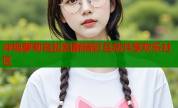冲绳萝莉岛扣扣群精彩互动共享欢乐社区