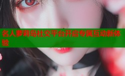 名人萝莉岛社交平台开启专属互动新体验
