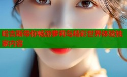 哈吉斯带你畅游萝莉岛精彩世界体验独家内容