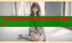冲绳萝莉岛后序精彩回顾与独家攻略揭秘