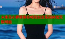 未来岛小萝莉带你畅玩创意乐园体验无限可能