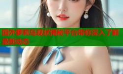 国外萝莉岛现状揭秘平台带你深入了解最新动态