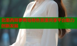 北墨西哥萝莉岛特色资源共享平台助力创新发展