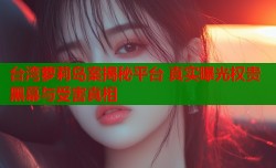 台湾萝莉岛案揭秘平台 真实曝光权贵黑幕与受害真相