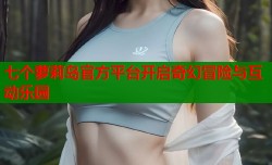 七个萝莉岛官方平台开启奇幻冒险与互动乐园