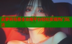 去萝莉岛最全攻略平台轻松发现热门玩法
