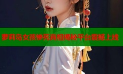 萝莉岛女孩惨死真相揭秘平台震撼上线