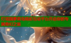 灯塔国萝莉岛精彩互动平台开启你的专属奇幻之旅
