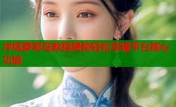 冲绳萝莉岛教程揭秘轻松掌握平台核心功能