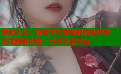 萝莉大全：探索学生萝莉的影视世界，发现新鲜内容，分享交流平台