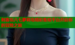 刺客伍六七萝莉岛精彩集结平台开启你的冒险之旅