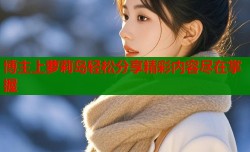 博主上萝莉岛轻松分享精彩内容尽在掌握