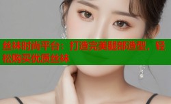 丝袜时尚平台：打造完美腿部造型，轻松购买优质丝袜