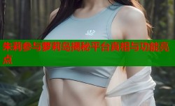 朱莉参与萝莉岛揭秘平台真相与功能亮点