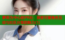 萝莉为中心的PR社：探索可爱角色互动与社区分享的魅力(1)