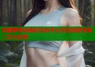 哈娜萝莉岛精彩互动平台开启你的专属二次元世界