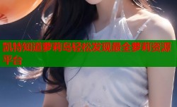 凯特知道萝莉岛轻松发现最全萝莉资源平台