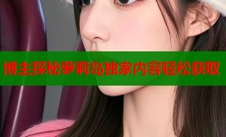博主探秘萝莉岛独家内容轻松获取