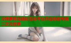 冷锋萝莉岛精彩互动平台开启你的专属二次元世界