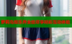 萝莉岛娱乐界全能尽享精彩互动体验