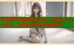 哥特萝莉社登录解决方案：轻松进入时尚社区，发现独特风格和潮流资讯