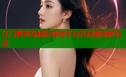 江门萝莉岛精彩体验平台开启潮流新玩法