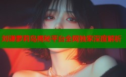 刘谦萝莉岛揭秘平台全网独家深度解析