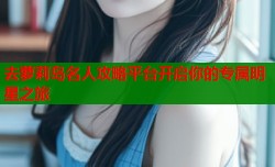 去萝莉岛名人攻略平台开启你的专属明星之旅