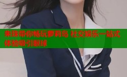 朱珠带你畅玩萝莉岛 社交娱乐一站式体验吸引眼球