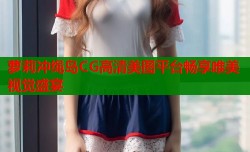 萝莉冲绳岛CG高清美图平台畅享唯美视觉盛宴