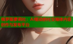 俄罗斯萝莉社：AI驱动的社交媒体内容创作与发布平台