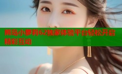 熊岛小萝莉62独家体验平台轻松开启精彩互动