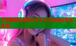 万州萝莉岛潮玩社交平台开启精彩互动体验