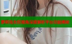 萝莉岛女权视角深度解析平台功能揭秘