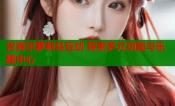 吉赛尔萝莉岛互动 探索多元功能与乐趣中心
