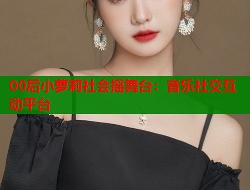 00后小萝莉社会摇舞台：音乐社交互动平台  第1张