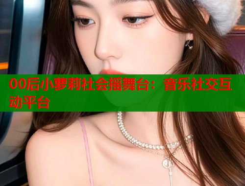 00后小萝莉社会摇舞台：音乐社交互动平台  第2张
