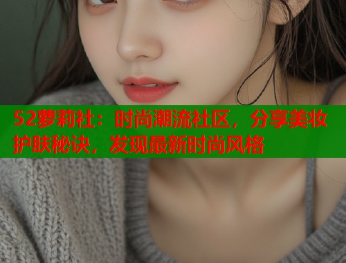 52萝莉社：时尚潮流社区，分享美妆护肤秘诀，发现最新时尚风格  第1张