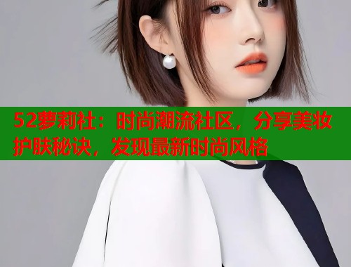 52萝莉社：时尚潮流社区，分享美妆护肤秘诀，发现最新时尚风格  第2张