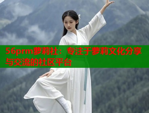 56prm萝莉社：专注于萝莉文化分享与交流的社区平台  第1张
