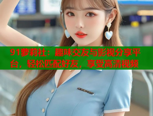 91萝莉社：趣味交友与影视分享平台，轻松匹配好友，享受高清视频  第1张